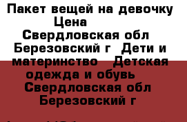 Пакет вещей на девочку › Цена ­ 1 000 - Свердловская обл., Березовский г. Дети и материнство » Детская одежда и обувь   . Свердловская обл.,Березовский г.